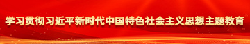 美女的逼逼被鸡巴爆操的黄色视频学习贯彻习近平新时代中国特色社会主义思想主题教育